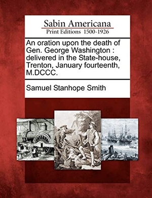 Smith, Samuel Stanhope. An Oration Upon the Death of Gen. George Washington - Delivered in the State-House, Trenton, January Fourteenth, M.DCCC.. Gale Ecco, Sabin Americana, 2012.