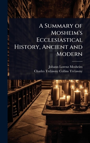 Mosheim, Johann Lorenz / Charles Trelawny Collins-Trelawny. A Summary of Mosheim's Ecclesiastical History, Ancient and Modern. Tradd Street Press, 2025.