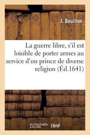 Bouillon-J. La Guerre Libre, s'Il Est Loisible de Porter Armes Au Service d'Un Prince de Diverse Religion. Hachette Livre, 2018.