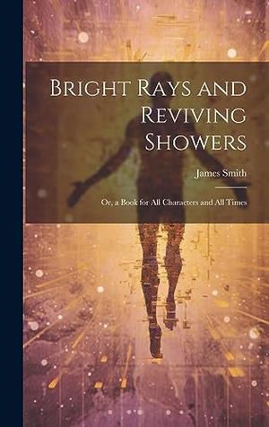 Smith, James. Bright Rays and Reviving Showers - Or, a Book for All Characters and All Times. Legare Street Press, 2023.