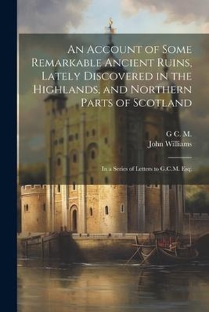 Williams, John / G. C. M. An Account of Some Remarkable Ancient Ruins, Lately Discovered in the Highlands, and Northern Parts of Scotland: In a Series of Letters to G.C.M. Esq;. LEGARE STREET PR, 2023.