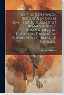 Benedicti De Spinoza Tractatus De Deo Et Homine Eiusque Felicitate Lineamenta Atque Adnotationes Ad Tractatum Theologico Politicum Ed. Et Illustr. E.