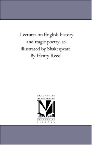 Reed, Henry. Lectures On English History and Tragic Poetry, As Illustrated by Shakespeare. by Henry Reed.. Regents of Univ of Mi, Scholarly Publishing Office, 2006.