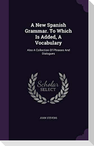 A New Spanish Grammar. To Which Is Added, A Vocabulary: Also A Collection Of Phrases And Dialogues