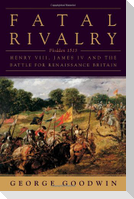 Fatal Rivalry: Flodden, 1513: Henry VIII and James IV and the Battle for Renaissance Britain