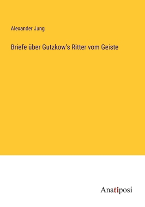 Jung, Alexander. Briefe über Gutzkow's Ritter vom Geiste. Anatiposi Verlag, 2023.