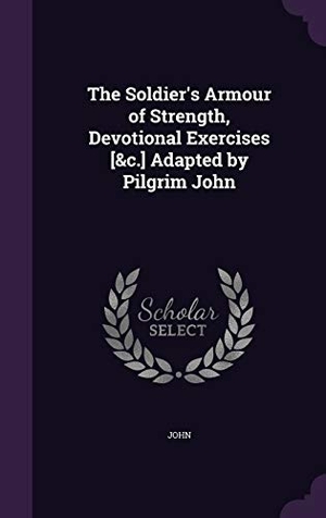 John. The Soldier's Armour of Strength, Devotional Exercises [&C.] Adapted by Pilgrim John. BiblioLife, 2015.