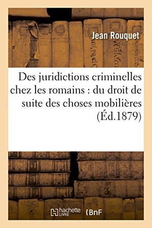 Rouquet. Des Juridictions Criminelles Chez Les Romains: Du Droit de Suite Des Choses Mobilières. Hachette Livre - BNF, 2016.