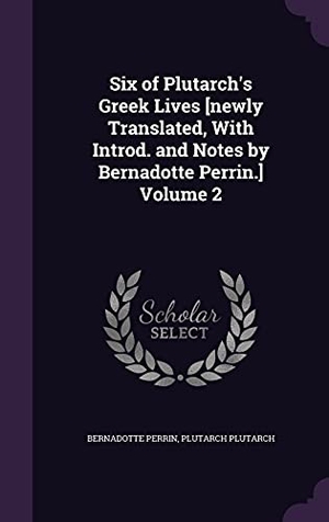 Perrin, Bernadotte / Plutarch Plutarch. Six of Plutarch's Greek Lives [newly Translated, With Introd. and Notes by Bernadotte Perrin.] Volume 2. Touchladybirdlucky Studios, 2016.