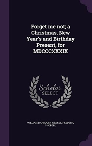 Hearst, William Randolph / Frederic Shoberl. Forget me not; a Christmas, New Year's and Birthday Present, for MDCCCXXXIX. Touchladybirdlucky Studios, 2016.