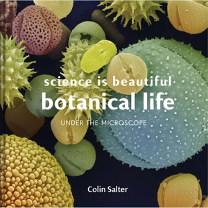 Salter, Colin. Science is Beautiful: Botanical Life - Under the Microscope. Batsford, 2018.