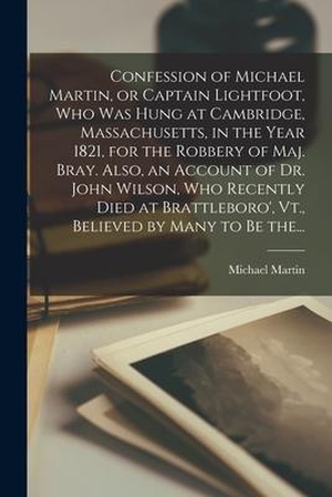 Martin, Michael. Confession of Michael Martin, or Captain Lightfoot, Who Was Hung at Cambridge, Massachusetts, in the Year 1821, for the Robbery of Maj. Bray. Also, an. LEGARE STREET PR, 2021.
