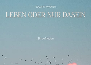 Wagner, Eduard. Leben oder nur Dasein - Bin zufrieden. Books on Demand, 2021.