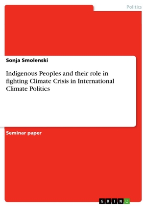 Smolenski, Sonja. Indigenous Peoples and their role in fighting Climate Crisis in International Climate Politics. GRIN Verlag, 2021.