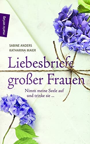 Anders, Sabine / Katharina Maier (Hrsg.). Liebesbriefe großer Frauen - Nimm meine Seele auf und trinke sie .... Marix Verlag, 2017.