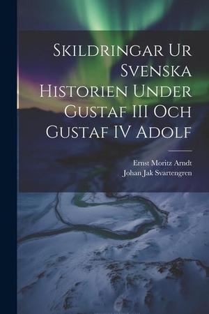 Arndt, Ernst Moritz / Johan Jak Svartengren. Skildringar Ur Svenska Historien Under Gustaf III Och Gustaf IV Adolf. LEGARE STREET PR, 2023.