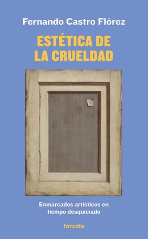 Castro Flórez, Fernando. Estética de la crueldad : enmarcados artísticos en tiempo desquiciado. Fórcola Ediciones, 2019.