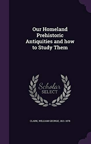 Clark, William George. Our Homeland Prehistoric Antiquities and how to Study Them. Touchladybirdlucky Studios, 2015.