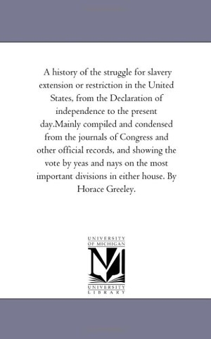 Greeley, Horace. A History of the Struggle For Slavery Extension or Restriction in the United States, From the Declaration of independence to the Present Day.Mainly Compiled and Condensed From the Journals of Congress and Other official Records, and Showing the Vote by Yeas. Regents of Univ of Mi, Scholarly Publishing Office, 2006.