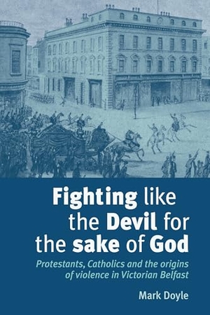 Doyle, Mark. Fighting like the Devil for the sake of God - Protestants, Catholics and the origins of violence in Victorian Belfast. Manchester University Press (P648), 2009.