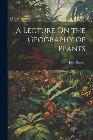 Barton, John. A Lecture On the Geography of Plants. LEGARE STREET PR, 2023.