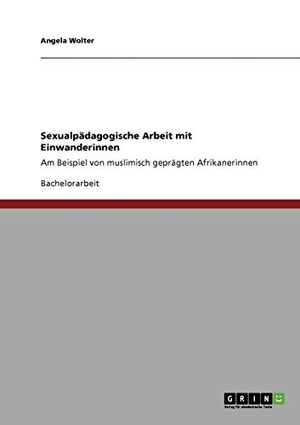 Wolter, Angela. Sexualpädagogische Arbeit mit Einwanderinnen - Am Beispiel von muslimisch geprägten Afrikanerinnen. GRIN Publishing, 2010.