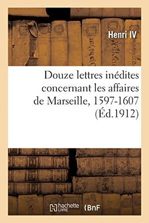 Henri Iv / Gustave Fagniez. Douze lettres inédites concernant les affaires de Marseille, 1597-1607. Hachette Livre, 2021.