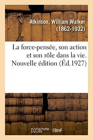 Atkinson-W. La Force-Pensée, Son Action Et Son Rôle Dans La Vie. Nouvelle Édition - Nouvelle Édtion. Hachette Livre, 2018.