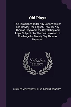 Dilke, Charles Wentworth / Robert Dodsley. Old Plays - The Thracian Wonder / by John Webster and Rowley. the English Traveller / by Thomas Heywood. the Royal King and Loyal Subject / by Thomas Heywood. a Challenge for Beauty / by Thomas Heywood. Creative Media Partners, LLC, 2018.