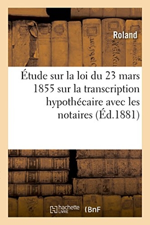 Roland. Étude Sur La Loi Du 23 Mars 1855 Sur La Transcription Hypothécaire, Principalement Avec Les Notaires. Hachette Livre - BNF, 2016.