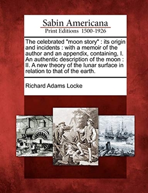 Locke, Richard Adams. The Celebrated "Moon Story" - Its Origin and Incidents: With a Memoir of the Author and an Appendix, Containing, I. an Authentic Description of the Moon: II. a New Theory of the Lunar Surface in Relation to That of the Earth.. Gale Ecco, Sabin Americana, 2012.