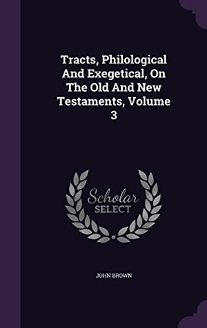 Brown, John. Tracts, Philological And Exegetical, On The Old And New Testaments, Volume 3. Touchladybirdlucky Studios, 2016.