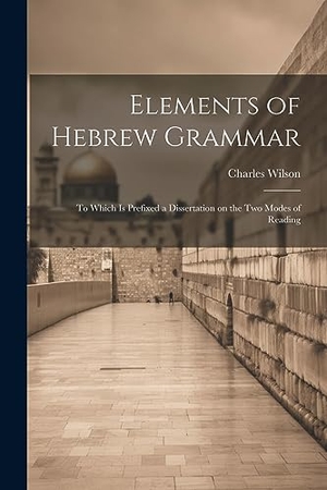 Wilson, Charles. Elements of Hebrew Grammar: To Which is Prefixed a Dissertation on the Two Modes of Reading. LEGARE STREET PR, 2023.