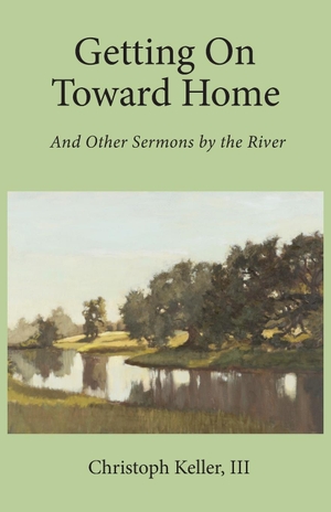 Keller, Christoph. Getting on Toward Home - And Other Sermons by the River. Harrison Street Books, LLC, 2021.
