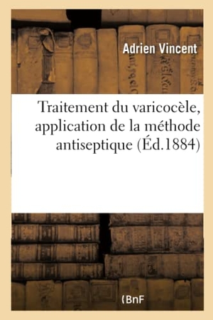 Vincent-A. Traitement Du Varicocèle, Application de la Méthode Antiseptique. Hachette Livre - BNF, 2017.