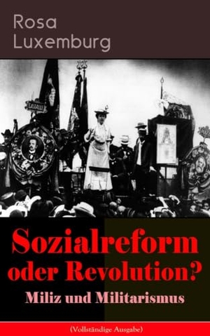 Luxemburg, Rosa. Sozialreform Oder Revolution? - Miliz Und Militarismus - Das Lohngesetz, Die Krise, Die Gewerkschaften, Die Genossenschaften, Die Sozialreform, Zollpolitik Und Militarismus, Die Eroberung Der Politischen Macht, Der Opportunismus in Theorie Und Praxis.... E-Artnow, 2018.