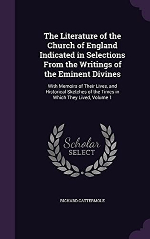 Cattermole, Richard. The Literature of the Church of England Indicated in Selections From the Writings of the Eminent Divines: With Memoirs of Their Lives, and Historical. Touchladybirdlucky Studios, 2016.