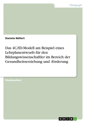 Nöllert, Daniela. Das 4C/ID-Modell am Beispiel eines Lehrplanentwurfs für den Bildungswissenschaftler im Bereich der Gesundheitserziehung und -förderung. GRIN Verlag, 2011.