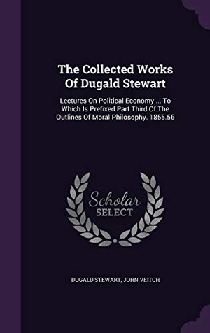 Stewart, Dugald / John Veitch. The Collected Works Of Dugald Stewart: Lectures On Political Economy ... To Which Is Prefixed Part Third Of The Outlines Of Moral Philosophy. 1855.56. Touchladybirdlucky Studios, 2016.