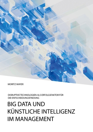 Mayer, Moritz. Big Data und künstliche Intelligenz im Management. Disruptive Technologien als Erfolgsfaktor für die Entscheidungsfindung. Studylab, 2020.