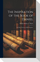 The Inspiration of the Book of Daniel: And Other Portions of Holy Scripture