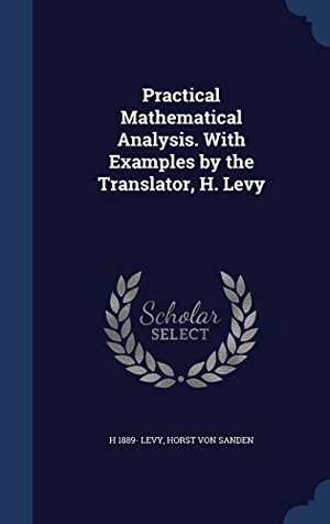 Levy, H. / Horst Von Sanden. Practical Mathematical Analysis. With Examples by the Translator, H. Levy. SAGWAN PR, 2015.