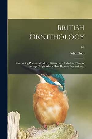 Hunt, John. British Ornithology: Containing Portraits of All the British Birds Including Those of Foreign Origin Which Have Become Domesticated; v.1. Creative Media Partners, LLC, 2021.