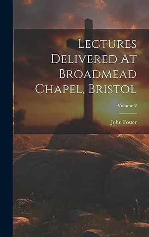 Foster, John. Lectures Delivered At Broadmead Chapel, Bristol; Volume 2. Legare Street Press, 2023.