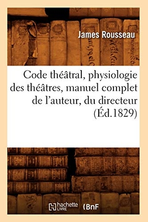 Rousseau, James. Code théâtral, physiologie des théâtres, manuel complet de l'auteur, du directeur (Éd.1829). Hachette Livre, 2022.