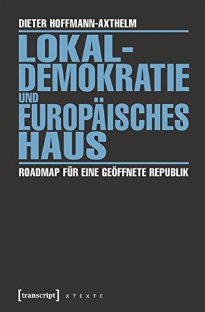 Dieter Hoffmann-Axthelm. Lokaldemokratie und Europäisches Haus - Roadmap für eine geöffnete Republik. transcript, 2016.