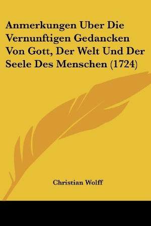 Wolff, Christian. Anmerkungen Uber Die Vernunftigen Gedancken Von Gott, Der Welt Und Der Seele Des Menschen (1724). Kessinger Publishing, LLC, 2009.