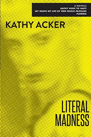 Acker, Kathy. Literal Madness: Three Novels: Kathy Goes to Haiti; My Death My Life by Pier Paolo Pasolini; Florida. GROVE ATLANTIC, 1994.