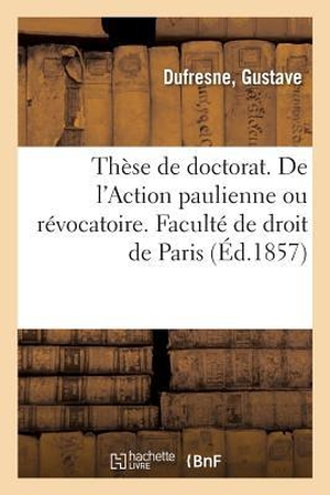 Dufresne. Thèse de Doctorat. de l'Action Paulienne Ou Révocatoire. Faculté de Droit de Paris. Hachette Livre - BNF, 2018.