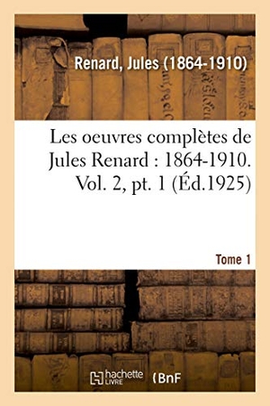 Renard, Jules. Les Oeuvres Complètes de Jules Renard: 1864-1910. Vol. 2, Pt. 1. Hachette Livre, 2018.